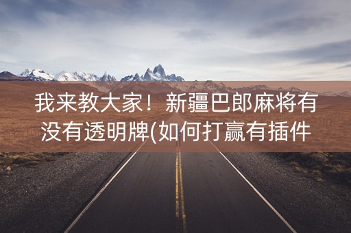 我来教大家！新疆巴郎麻将有没有透明牌(如何打赢有插件吗)