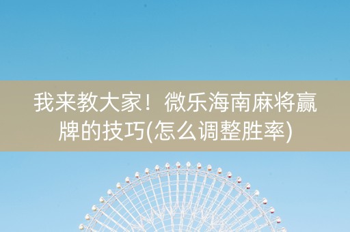 我来教大家！微乐海南麻将赢牌的技巧(怎么调整胜率)