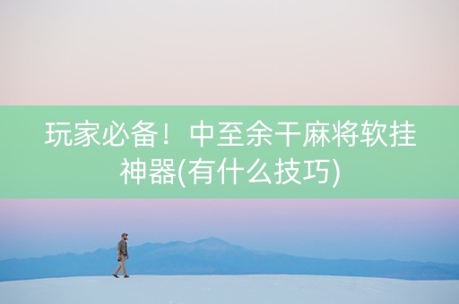 玩家必备！中至余干麻将软挂神器(有什么技巧)