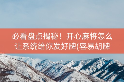 必看盘点揭秘！开心麻将怎么让系统给你发好牌(容易胡牌的技巧)