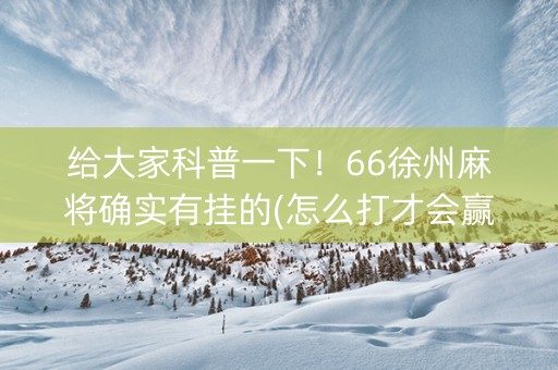 给大家科普一下！66徐州麻将确实有挂的(怎么打才会赢)