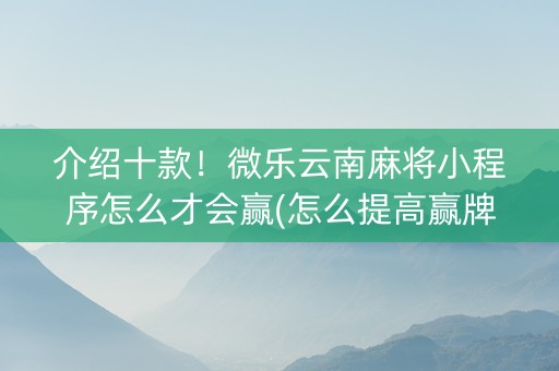 介绍十款！微乐云南麻将小程序怎么才会赢(怎么提高赢牌率)