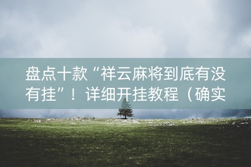 盘点十款“祥云麻将到底有没有挂”！详细开挂教程（确实真的有挂)-知乎