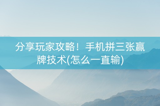 分享玩家攻略！手机拼三张赢牌技术(怎么一直输)