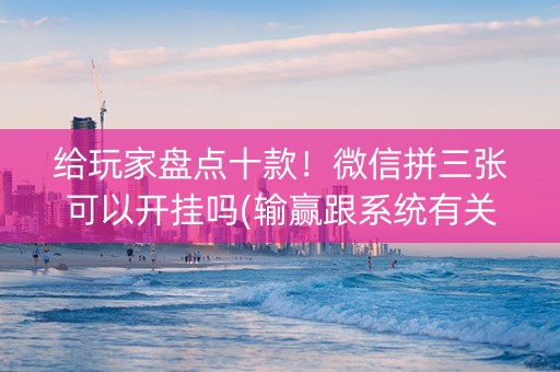 给玩家盘点十款！微信拼三张可以开挂吗(输赢跟系统有关系吗)