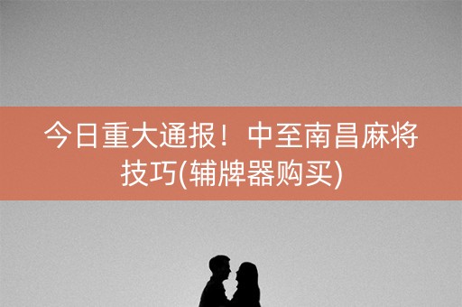今日重大通报！中至南昌麻将技巧(辅牌器购买)