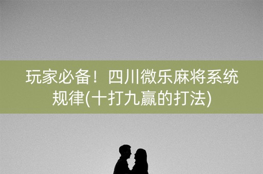 玩家必备！四川微乐麻将系统规律(十打九赢的打法)