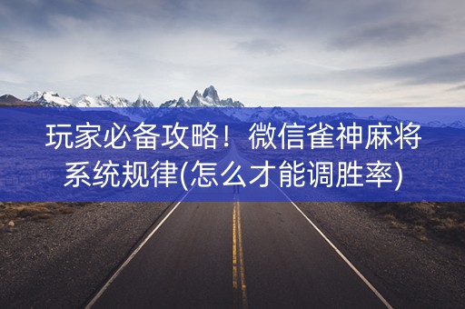 玩家必备攻略！微信雀神麻将系统规律(怎么才能调胜率)