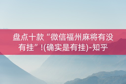 盘点十款“微信福州麻将有没有挂”!(确实是有挂)-知乎