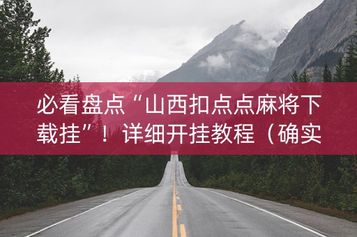 必看盘点“山西扣点点麻将下载挂”！详细开挂教程（确实真的有挂)-知乎