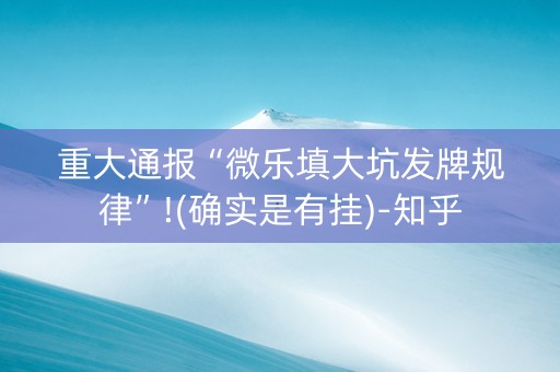 重大通报“微乐填大坑发牌规律”!(确实是有挂)-知乎
