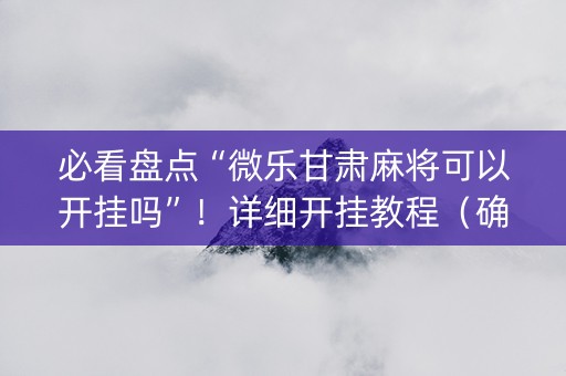 必看盘点“微乐甘肃麻将可以开挂吗”！详细开挂教程（确实真的有挂)-知乎