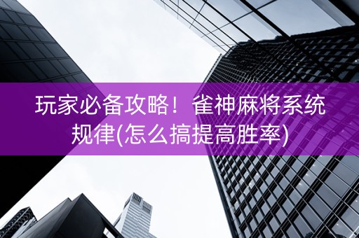 玩家必备攻略！雀神麻将系统规律(怎么搞提高胜率)