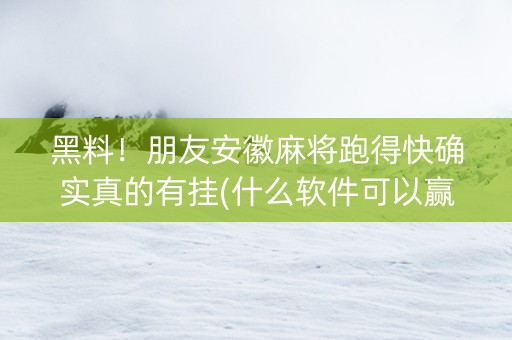 黑料！朋友安徽麻将跑得快确实真的有挂(什么软件可以赢)
