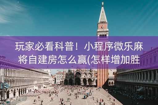 玩家必看科普！小程序微乐麻将自建房怎么赢(怎样增加胜率)