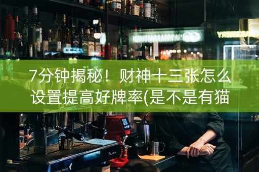 7分钟揭秘！财神十三张怎么设置提高好牌率(是不是有猫腻)
