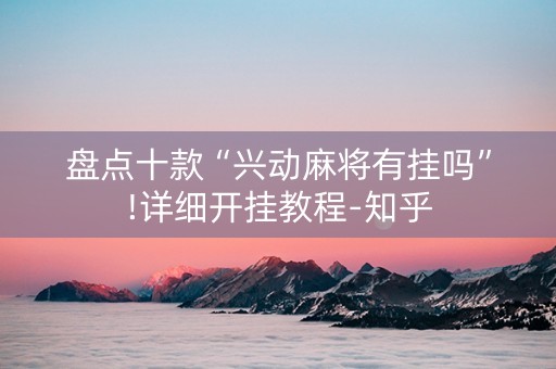 盘点十款“兴动麻将有挂吗”!详细开挂教程-知乎