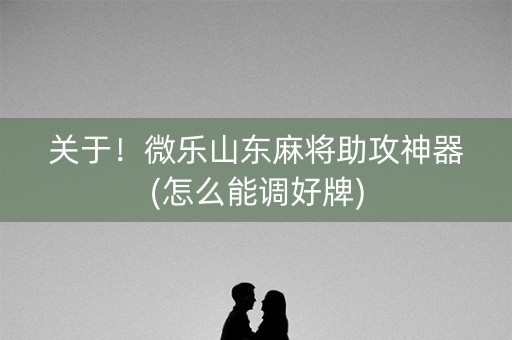 关于！微乐山东麻将助攻神器(怎么能调好牌)