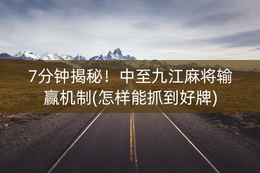 7分钟揭秘！中至九江麻将输赢机制(怎样能抓到好牌)