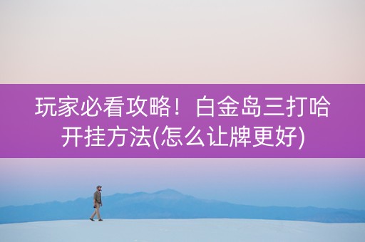 玩家必看攻略！白金岛三打哈开挂方法(怎么让牌更好)