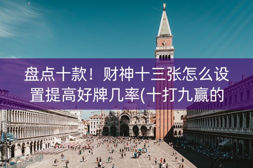 盘点十款！财神十三张怎么设置提高好牌几率(十打九赢的打法)