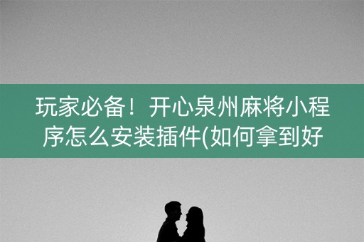 玩家必备！开心泉州麻将小程序怎么安装插件(如何拿到好牌)