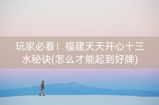 玩家必看！福建天天开心十三水秘诀(怎么才能起到好牌)