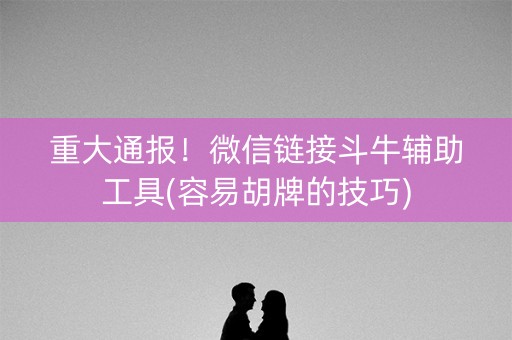 重大通报！微信链接斗牛辅助工具(容易胡牌的技巧)