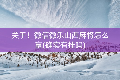 关于！微信微乐山西麻将怎么赢(确实有挂吗)