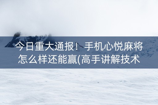 今日重大通报！手机心悦麻将怎么样还能赢(高手讲解技术)