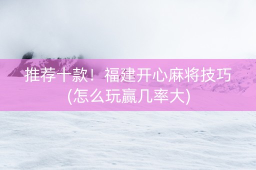 推荐十款！福建开心麻将技巧(怎么玩赢几率大)