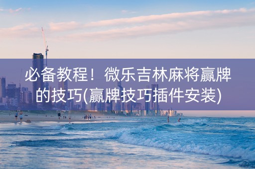 必备教程！微乐吉林麻将赢牌的技巧(赢牌技巧插件安装)