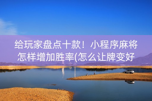 给玩家盘点十款！小程序麻将怎样增加胜率(怎么让牌变好)