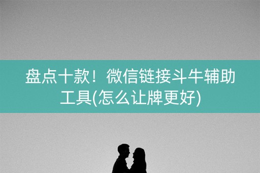 盘点十款！微信链接斗牛辅助工具(怎么让牌更好)