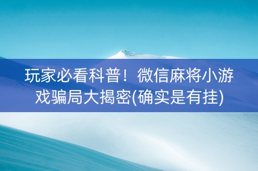 玩家必看科普！微信麻将小游戏骗局大揭密(确实是有挂)