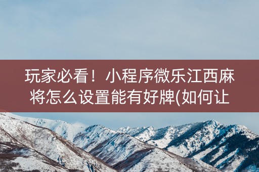 玩家必看！小程序微乐江西麻将怎么设置能有好牌(如何让系统发好牌)