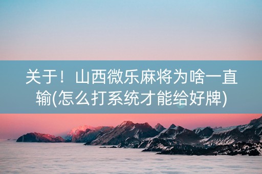 关于！山西微乐麻将为啥一直输(怎么打系统才能给好牌)