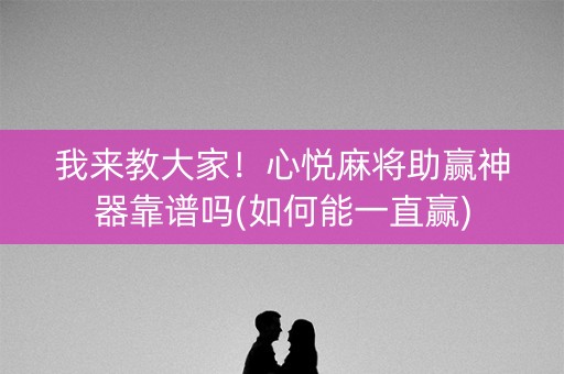 我来教大家！心悦麻将助赢神器靠谱吗(如何能一直赢)