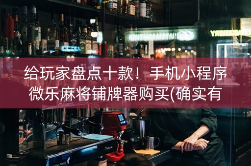 给玩家盘点十款！手机小程序微乐麻将铺牌器购买(确实有挂吗)