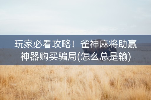 玩家必看攻略！雀神麻将助赢神器购买骗局(怎么总是输)