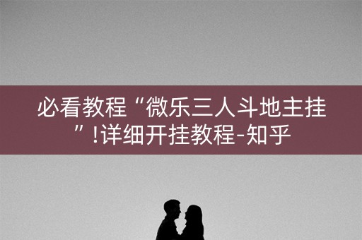 必看教程“微乐三人斗地主挂”!详细开挂教程-知乎