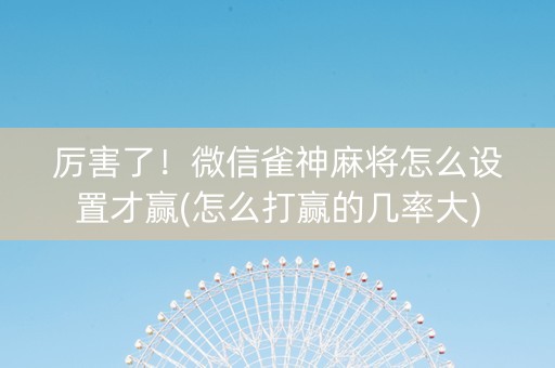 厉害了！微信雀神麻将怎么设置才赢(怎么打赢的几率大)