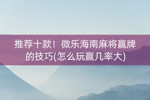 推荐十款！微乐海南麻将赢牌的技巧(怎么玩赢几率大)