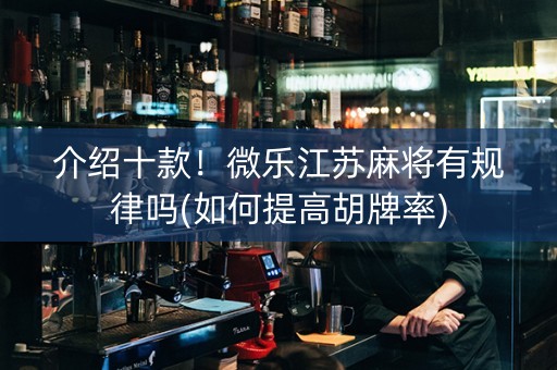 介绍十款！微乐江苏麻将有规律吗(如何提高胡牌率)