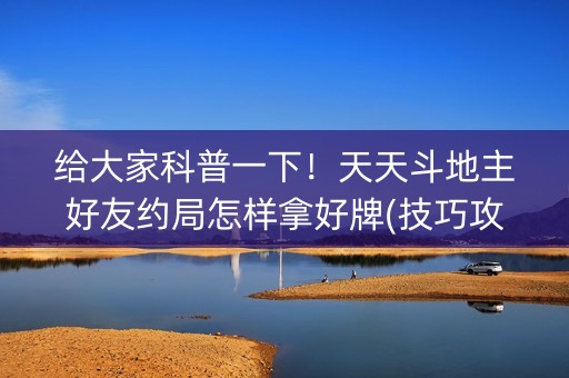 给大家科普一下！天天斗地主好友约局怎样拿好牌(技巧攻略怎样拿好牌)