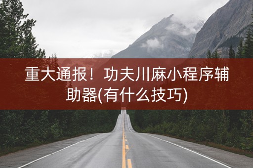 重大通报！功夫川麻小程序辅助器(有什么技巧)