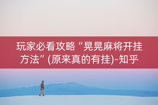 玩家必看攻略“晃晃麻将开挂方法”(原来真的有挂)-知乎