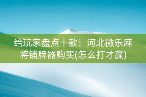 给玩家盘点十款！河北微乐麻将铺牌器购买(怎么打才赢)