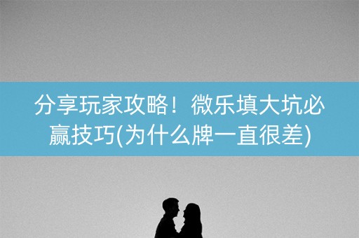 分享玩家攻略！微乐填大坑必赢技巧(为什么牌一直很差)