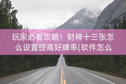 玩家必看攻略！财神十三张怎么设置提高好牌率(软件怎么打赢)
